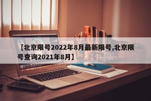 【北京限号2022年8月最新限号,北京限号查询2021年8月】