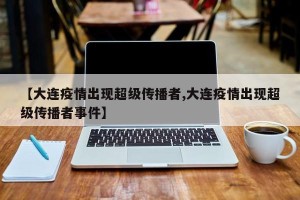 【大连疫情出现超级传播者,大连疫情出现超级传播者事件】
