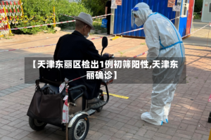 【天津东丽区检出1例初筛阳性,天津东丽确诊】