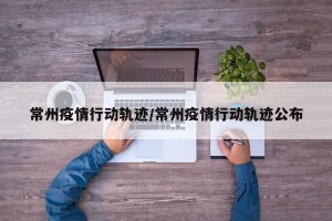 常州疫情行动轨迹/常州疫情行动轨迹公布