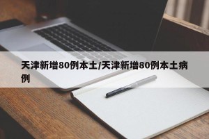 天津新增80例本土/天津新增80例本土病例