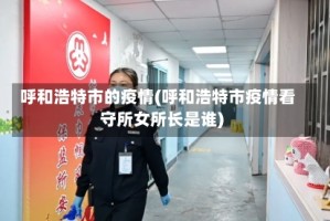 呼和浩特市的疫情(呼和浩特市疫情看守所女所长是谁)