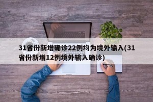 31省份新增确诊22例均为境外输入(31省份新增12例境外输入确诊)