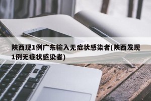 陕西现1例广东输入无症状感染者(陕西发现1例无症状感染者)
