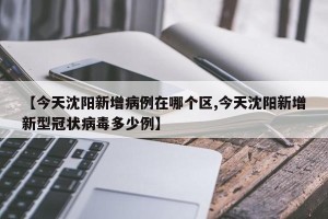 【今天沈阳新增病例在哪个区,今天沈阳新增新型冠状病毒多少例】