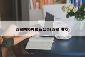 西安防疫办最新公告(西安 防疫)