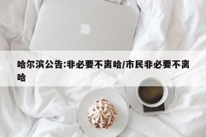 哈尔滨公告:非必要不离哈/市民非必要不离哈