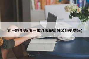 五一放几天(五一放几天假高速公路免费吗)