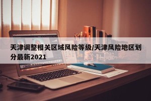 天津调整相关区域风险等级/天津风险地区划分最新2021