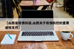 【山西省疫情标语,山西关于疫情防控的重要通知文件】