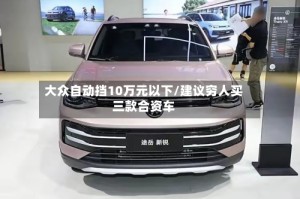大众自动挡10万元以下/建议穷人买三款合资车