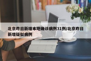 北京昨日新增本地确诊病例31例/北京昨日新增疑似病例