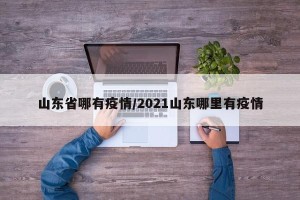 山东省哪有疫情/2021山东哪里有疫情
