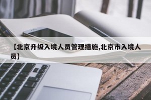 【北京升级入境人员管理措施,北京市入境人员】