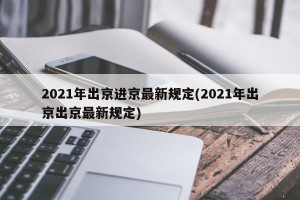 2021年出京进京最新规定(2021年出京出京最新规定)