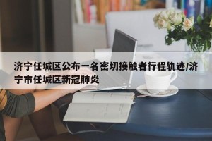 济宁任城区公布一名密切接触者行程轨迹/济宁市任城区新冠肺炎