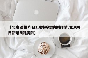 【北京通报昨日13例新增病例详情,北京昨日新增5例病例】
