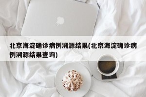 北京海淀确诊病例溯源结果(北京海淀确诊病例溯源结果查询)