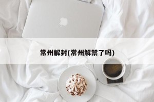 常州解封(常州解禁了吗)