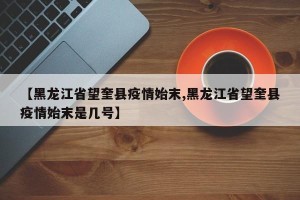 【黑龙江省望奎县疫情始末,黑龙江省望奎县疫情始末是几号】