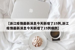 【浙江疫情最新消息今天新增了15例,浙江疫情最新消息今天新增了15例病例】