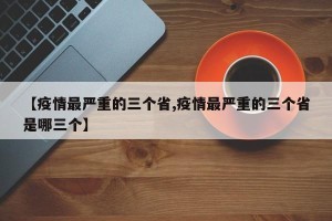 【疫情最严重的三个省,疫情最严重的三个省是哪三个】