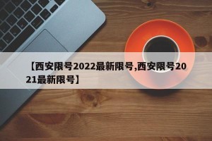 【西安限号2022最新限号,西安限号2021最新限号】