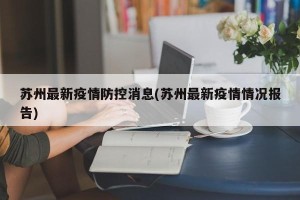 苏州最新疫情防控消息(苏州最新疫情情况报告)