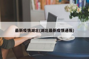 最新疫情湖北(湖北最新疫情通报)