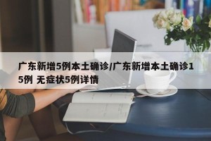 广东新增5例本土确诊/广东新增本土确诊15例 无症状5例详情