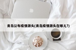青岛公布疫情源头(青岛疫情源头在哪儿?)