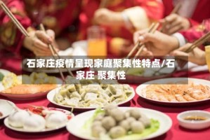 石家庄疫情呈现家庭聚集性特点/石家庄 聚集性