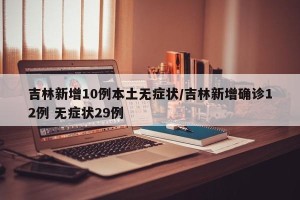 吉林新增10例本土无症状/吉林新增确诊12例 无症状29例