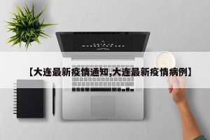 【大连最新疫情通知,大连最新疫情病例】