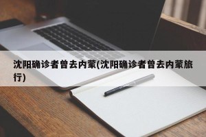 沈阳确诊者曾去内蒙(沈阳确诊者曾去内蒙旅行)