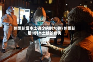 新疆新增本土确诊病例70例/新疆新增1例本土确诊病例