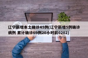 辽宁新增本土确诊45例(辽宁新增5例确诊病例 累计确诊69例20小时前0202)