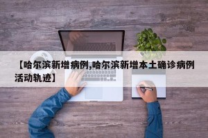 【哈尔滨新增病例,哈尔滨新增本土确诊病例活动轨迹】
