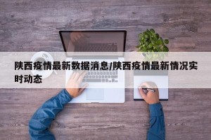 陕西疫情最新数据消息/陕西疫情最新情况实时动态