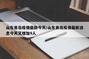 山东青岛疫情最新今天/山东青岛疫情最新消息今天又增加9人
