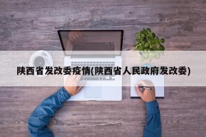 陕西省发改委疫情(陕西省人民政府发改委)