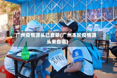 广州疫情源头已查明(广州本轮疫情源头来自哪)-第1张图片