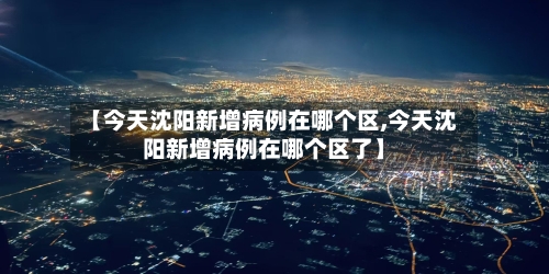 【今天沈阳新增病例在哪个区,今天沈阳新增病例在哪个区了】-第1张图片