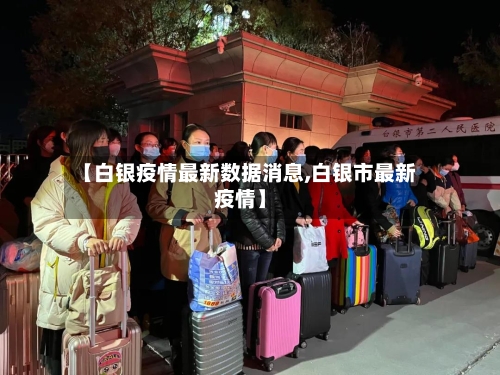 【白银疫情最新数据消息,白银市最新疫情】-第3张图片