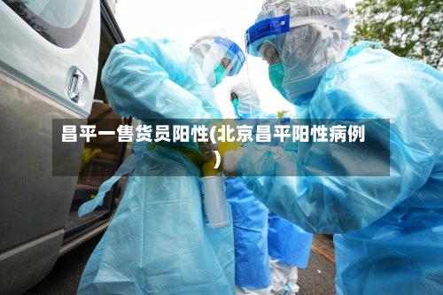 昌平一售货员阳性(北京昌平阳性病例)-第2张图片