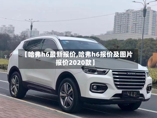 【哈弗h6最新报价,哈弗h6报价及图片报价2020款】-第2张图片