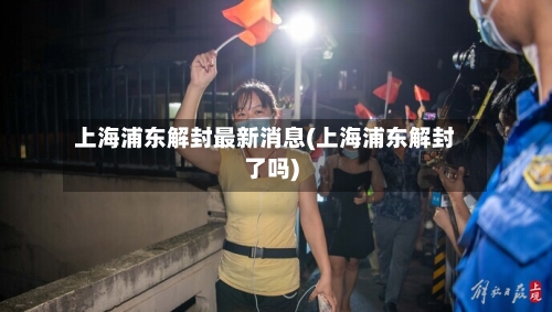 上海浦东解封最新消息(上海浦东解封了吗)-第2张图片