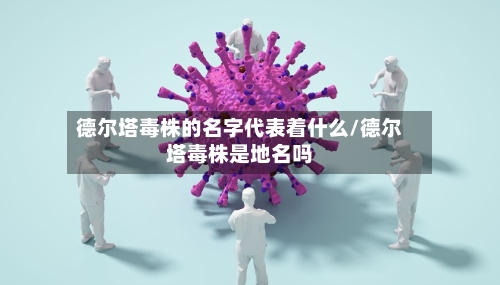 德尔塔毒株的名字代表着什么/德尔塔毒株是地名吗-第2张图片