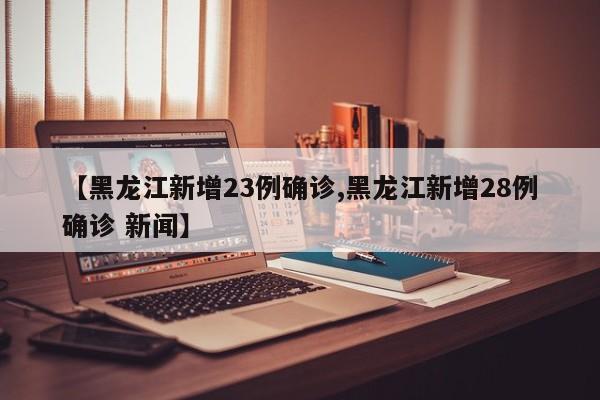 【黑龙江新增23例确诊,黑龙江新增28例确诊 新闻】