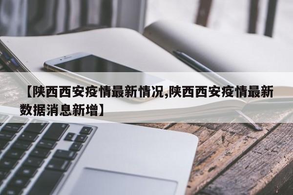 【陕西西安疫情最新情况,陕西西安疫情最新数据消息新增】